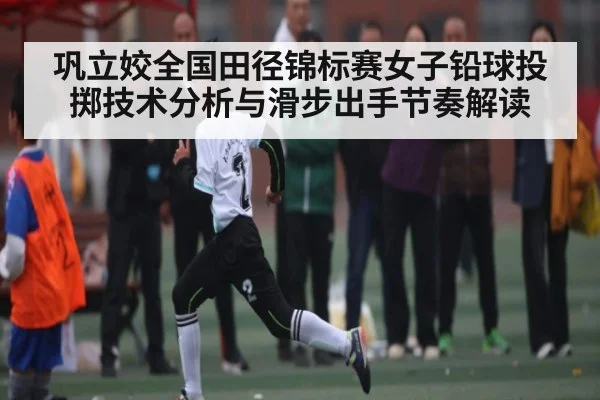 巩立姣全国田径锦标赛女子铅球投掷技术分析与滑步出手节奏解读