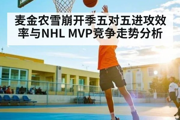 麦金农雪崩开季五对五进攻效率与NHL MVP竞争走势分析