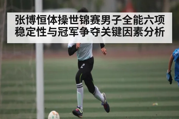 张博恒体操世锦赛男子全能六项稳定性与冠军争夺关键因素分析